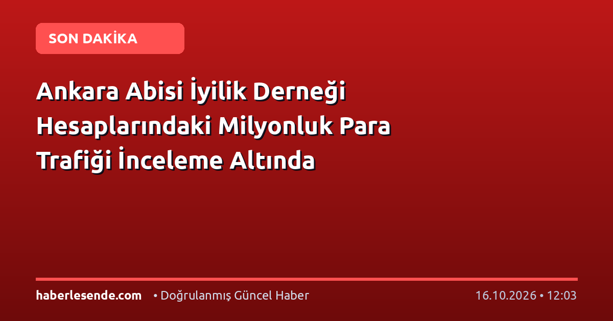 Ankara Abisi İyilik Derneği Hesaplarındaki Milyonluk Para Trafiği İnceleme Altında