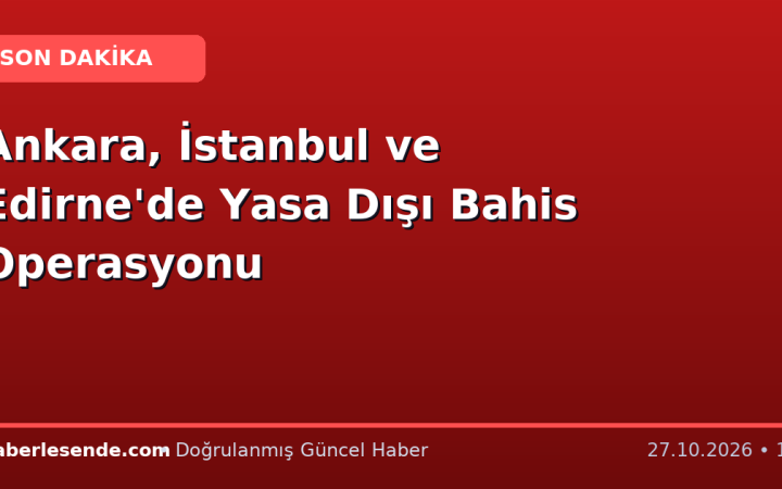 Ankara, İstanbul ve Edirne'de Yasa Dışı Bahis Operasyonu