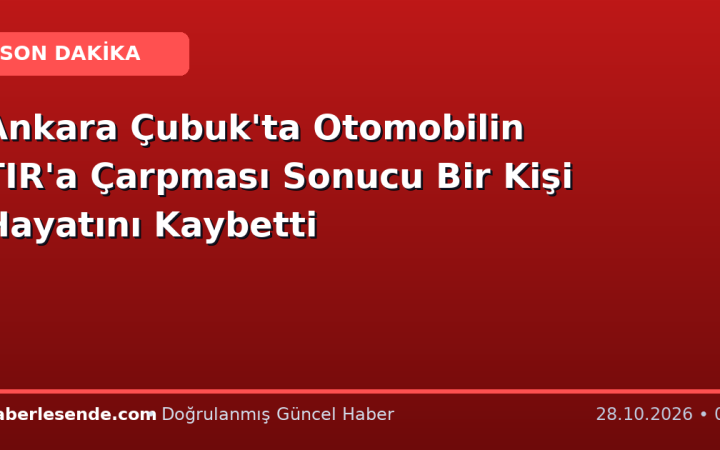 Ankara Çubuk'ta Otomobilin TIR'a Çarpması Sonucu Bir Kişi Hayatını Kaybetti