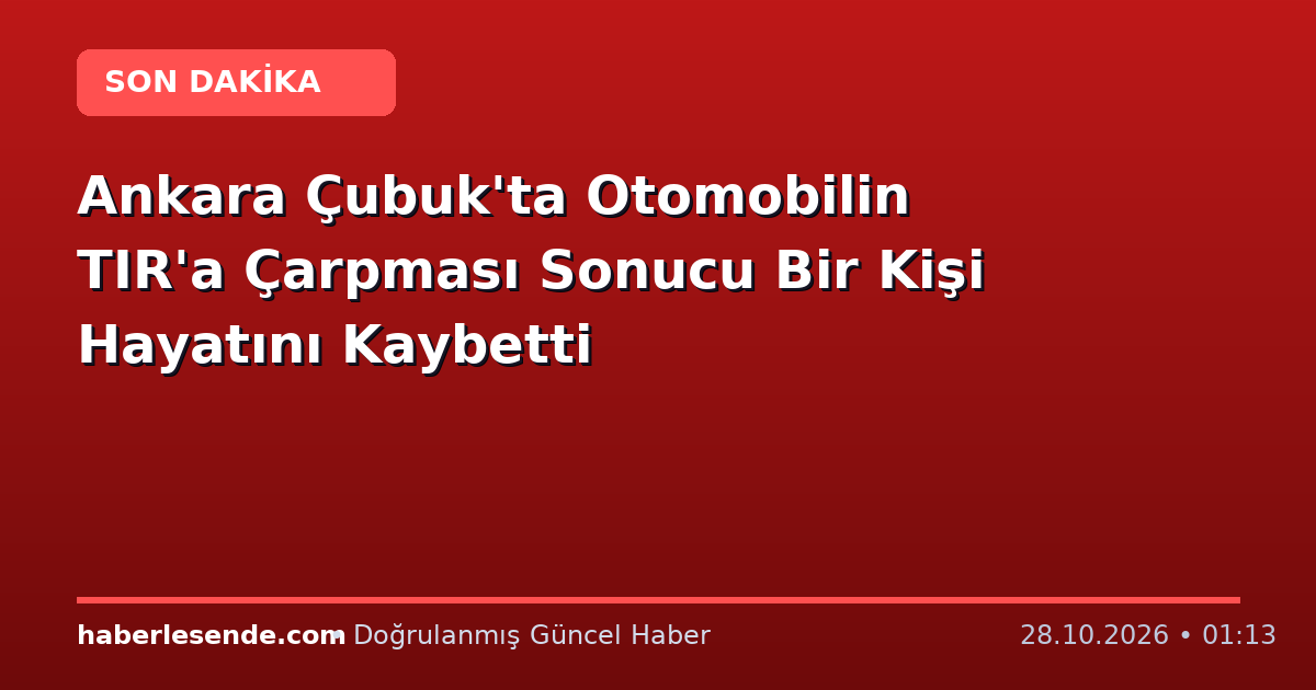 Ankara Çubuk'ta Otomobilin TIR'a Çarpması Sonucu Bir Kişi Hayatını Kaybetti