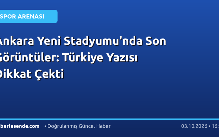 Ankara Yeni Stadyumu'nda Son Görüntüler: Türkiye Yazısı Dikkat Çekti