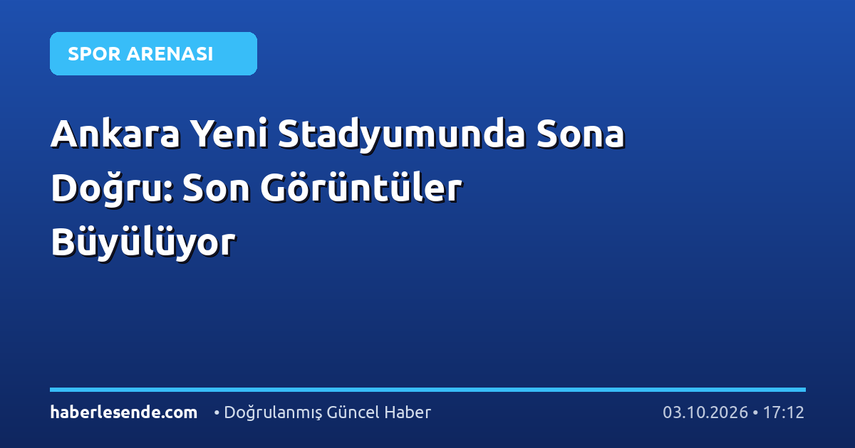 Ankara Yeni Stadyumunda Sona Doğru: Son Görüntüler Büyülüyor