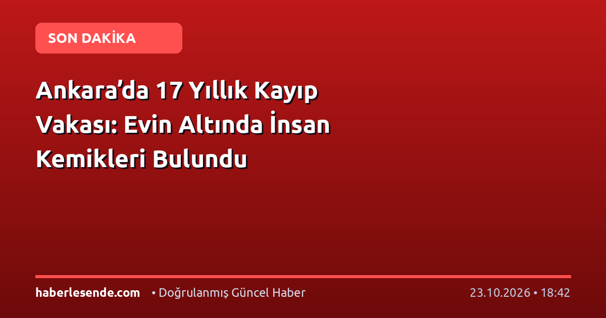Ankara’da 17 Yıllık Kayıp Vakası: Evin Altında İnsan Kemikleri Bulundu