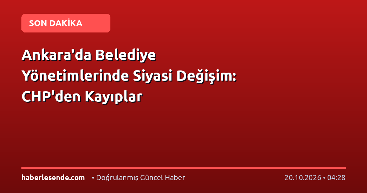 Ankara'da Belediye Yönetimlerinde Siyasi Değişim: CHP'den Kayıplar