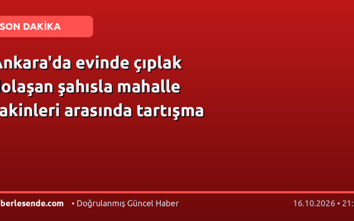 Ankara'da evinde çıplak dolaşan şahısla mahalle sakinleri arasında tartışma