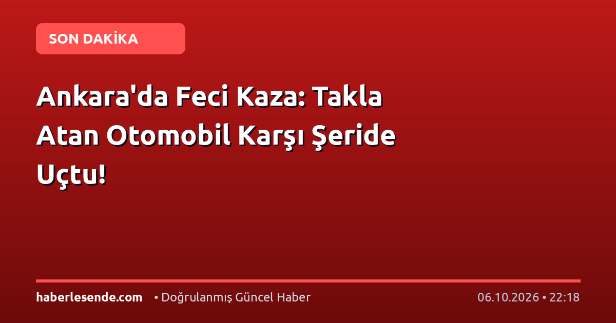 Ankara'da Feci Kaza: Takla Atan Otomobil Karşı Şeride Uçtu!