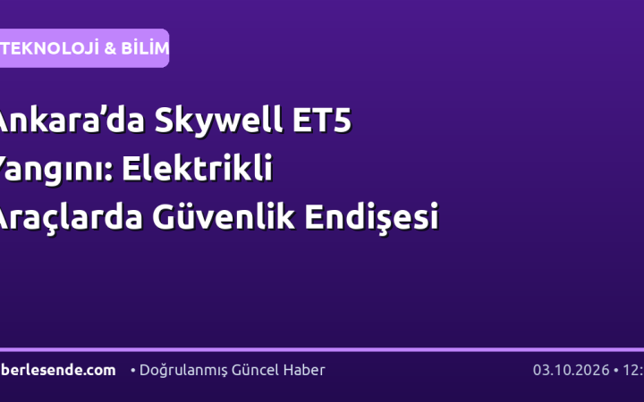 Ankara’da Skywell ET5 Yangını: Elektrikli Araçlarda Güvenlik Endişesi