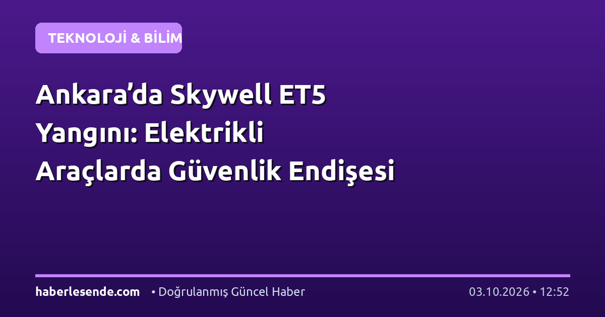 Ankara’da Skywell ET5 Yangını: Elektrikli Araçlarda Güvenlik Endişesi