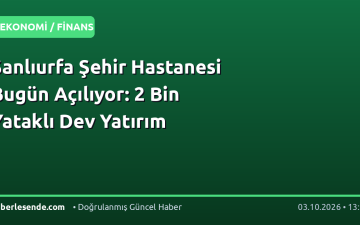 Şanlıurfa Şehir Hastanesi Bugün Açılıyor: 2 Bin Yataklı Dev Yatırım