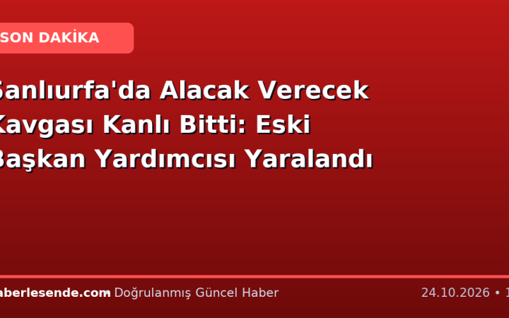 Şanlıurfa'da Alacak Verecek Kavgası Kanlı Bitti: Eski Başkan Yardımcısı Yaralandı