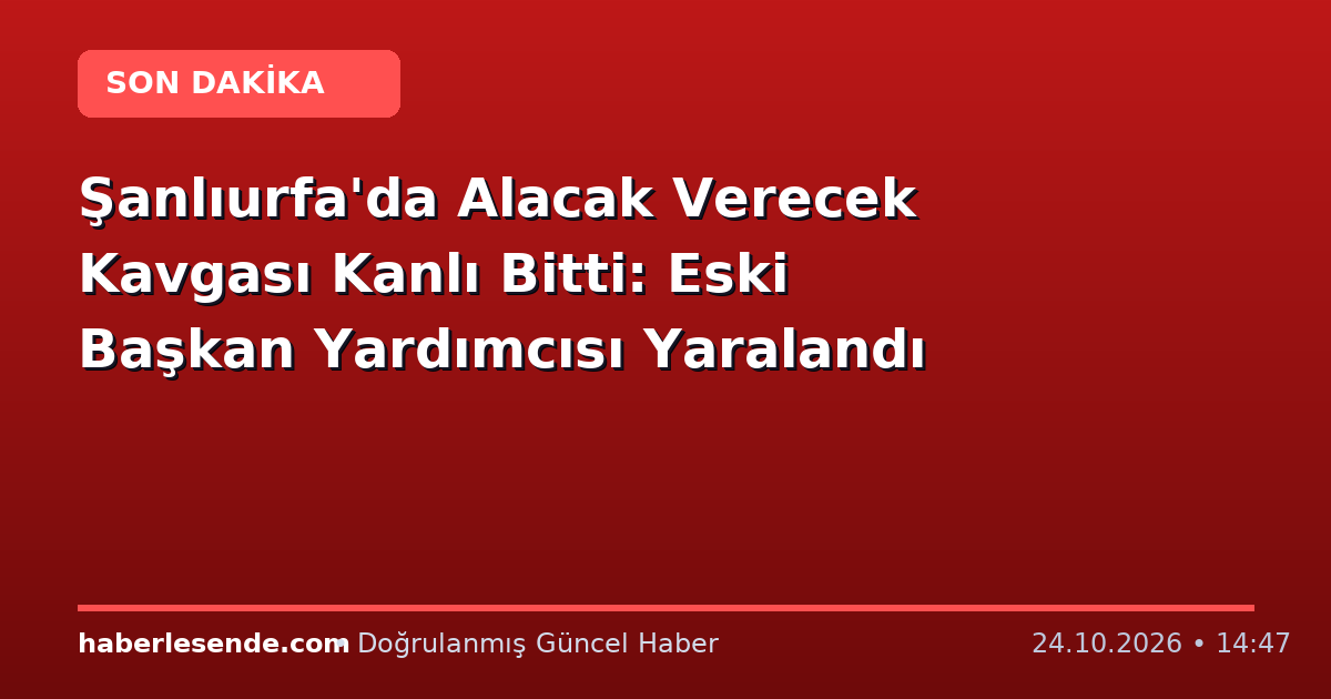 Şanlıurfa'da Alacak Verecek Kavgası Kanlı Bitti: Eski Başkan Yardımcısı Yaralandı