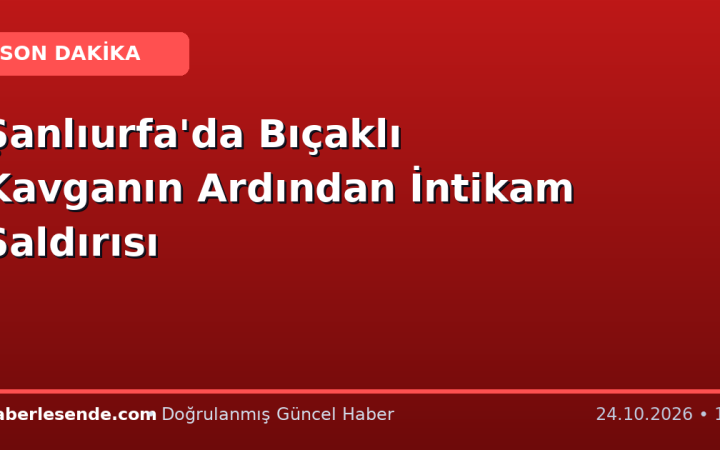 Şanlıurfa'da Bıçaklı Kavganın Ardından İntikam Saldırısı