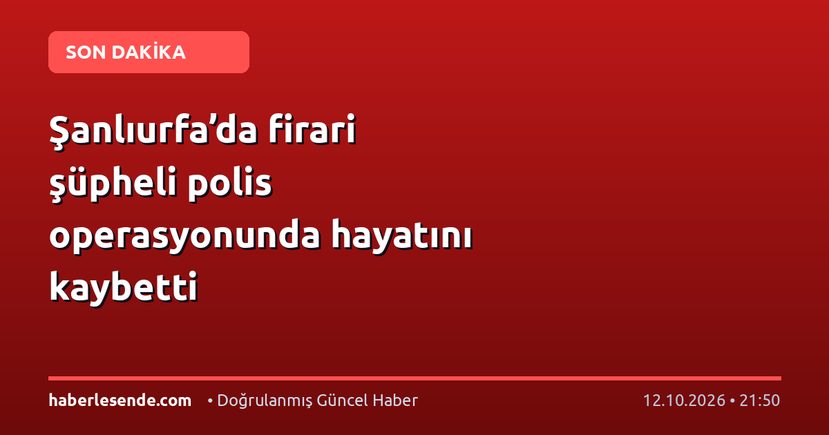 Şanlıurfa’da firari şüpheli polis operasyonunda hayatını kaybetti