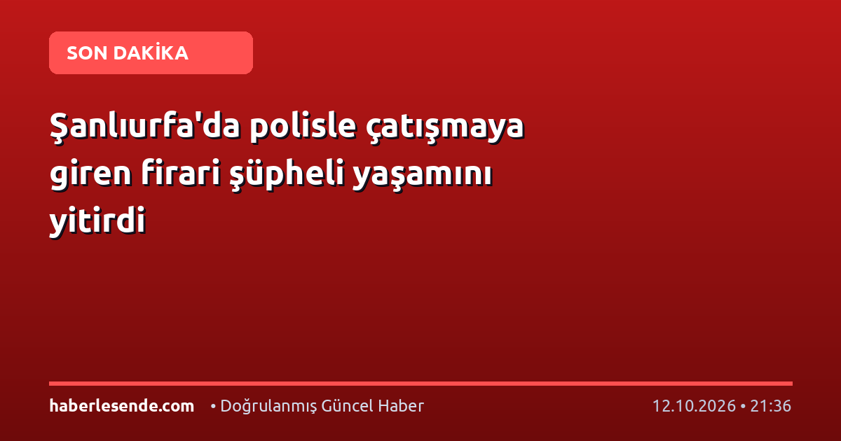 Şanlıurfa'da polisle çatışmaya giren firari şüpheli yaşamını yitirdi
