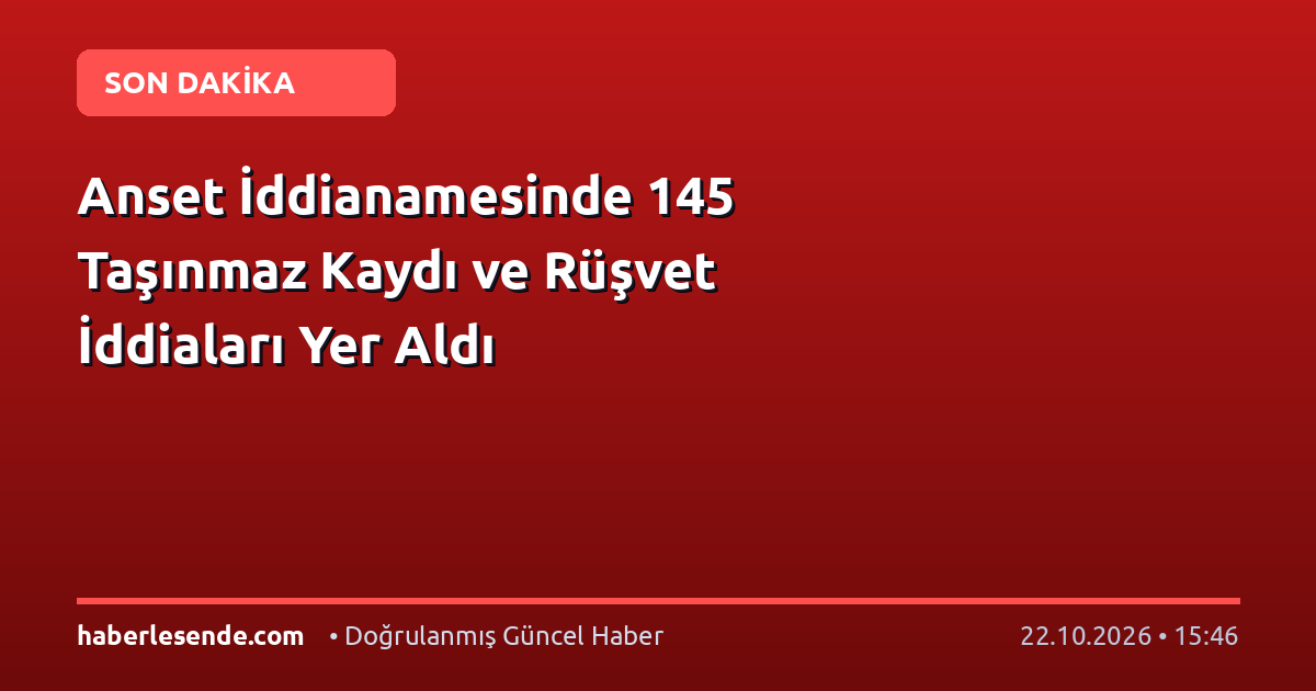 Anset İddianamesinde 145 Taşınmaz Kaydı ve Rüşvet İddiaları Yer Aldı