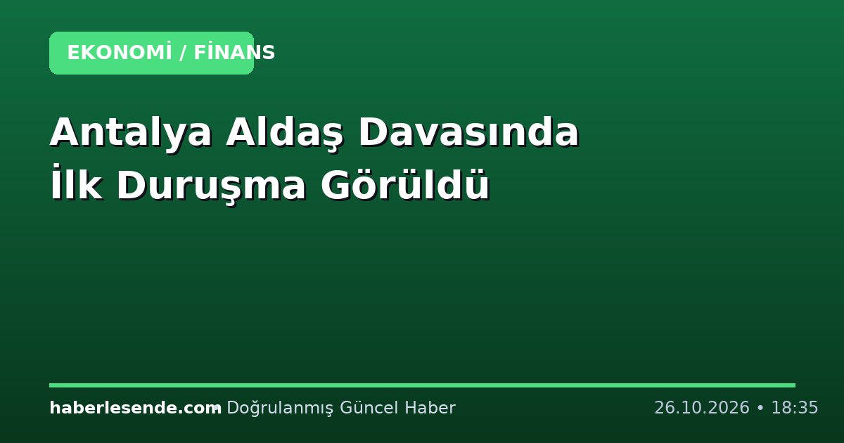 Antalya Aldaş Davasında İlk Duruşma Görüldü