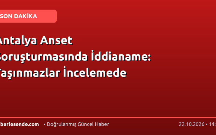 Antalya Anset Soruşturmasında İddianame: Taşınmazlar İncelemede