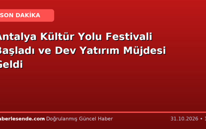 Antalya Kültür Yolu Festivali Başladı ve Dev Yatırım Müjdesi Geldi