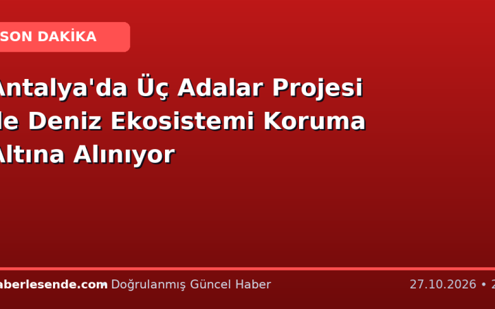Antalya'da Üç Adalar Projesi ile Deniz Ekosistemi Koruma Altına Alınıyor