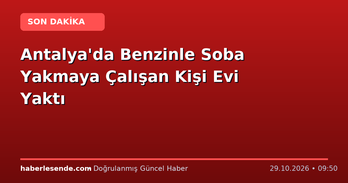 Antalya'da Benzinle Soba Yakmaya Çalışan Kişi Evi Yaktı