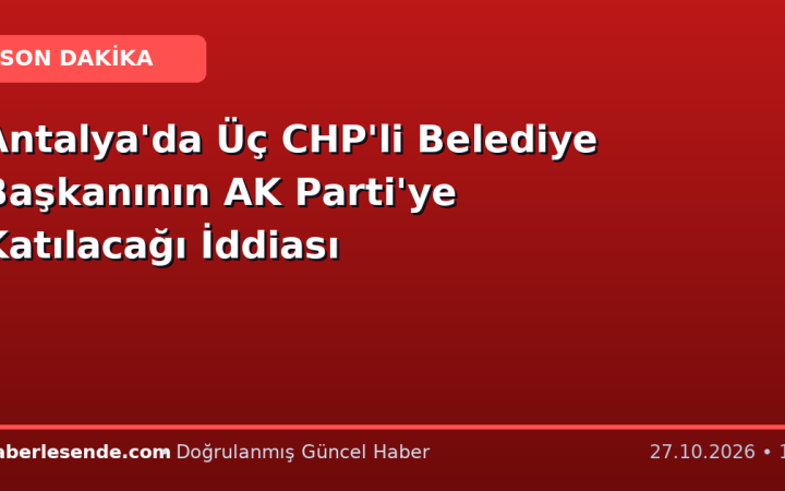 Antalya'da Üç CHP'li Belediye Başkanının AK Parti'ye Katılacağı İddiası