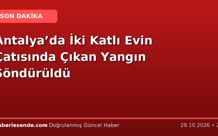 Antalya’da İki Katlı Evin Çatısında Çıkan Yangın Söndürüldü