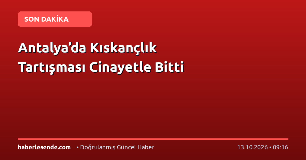 Antalya’da Kıskançlık Tartışması Cinayetle Bitti