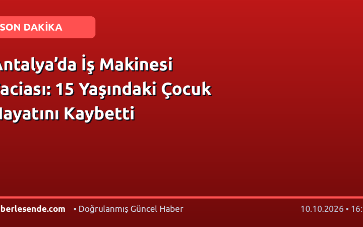 Antalya’da İş Makinesi Faciası: 15 Yaşındaki Çocuk Hayatını Kaybetti