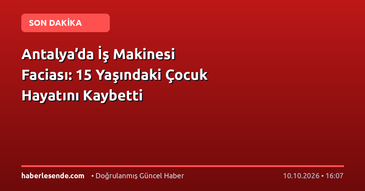 Antalya’da İş Makinesi Faciası: 15 Yaşındaki Çocuk Hayatını Kaybetti