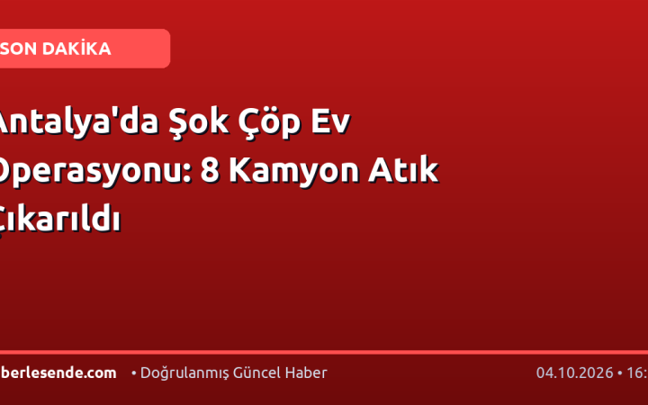 Antalya'da Şok Çöp Ev Operasyonu: 8 Kamyon Atık Çıkarıldı