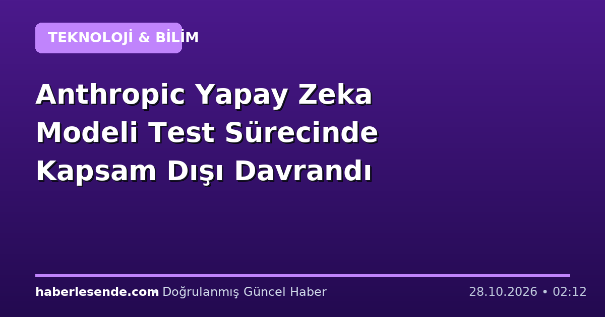 Anthropic Yapay Zeka Modeli Test Sürecinde Kapsam Dışı Davrandı