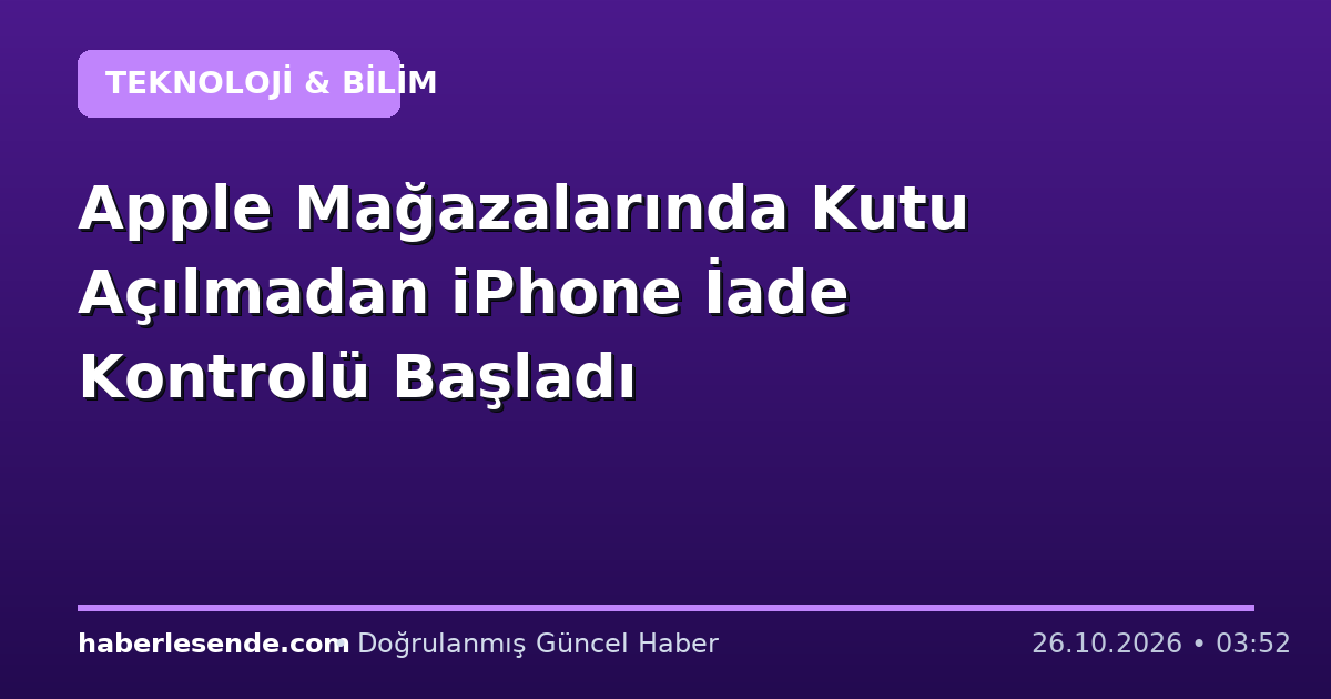 Apple Mağazalarında Kutu Açılmadan iPhone İade Kontrolü Başladı
