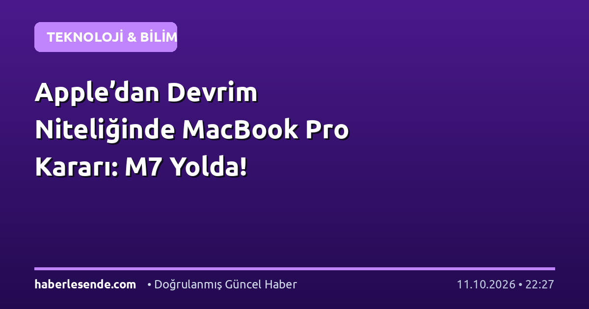 Apple’dan Devrim Niteliğinde MacBook Pro Kararı: M7 Yolda!