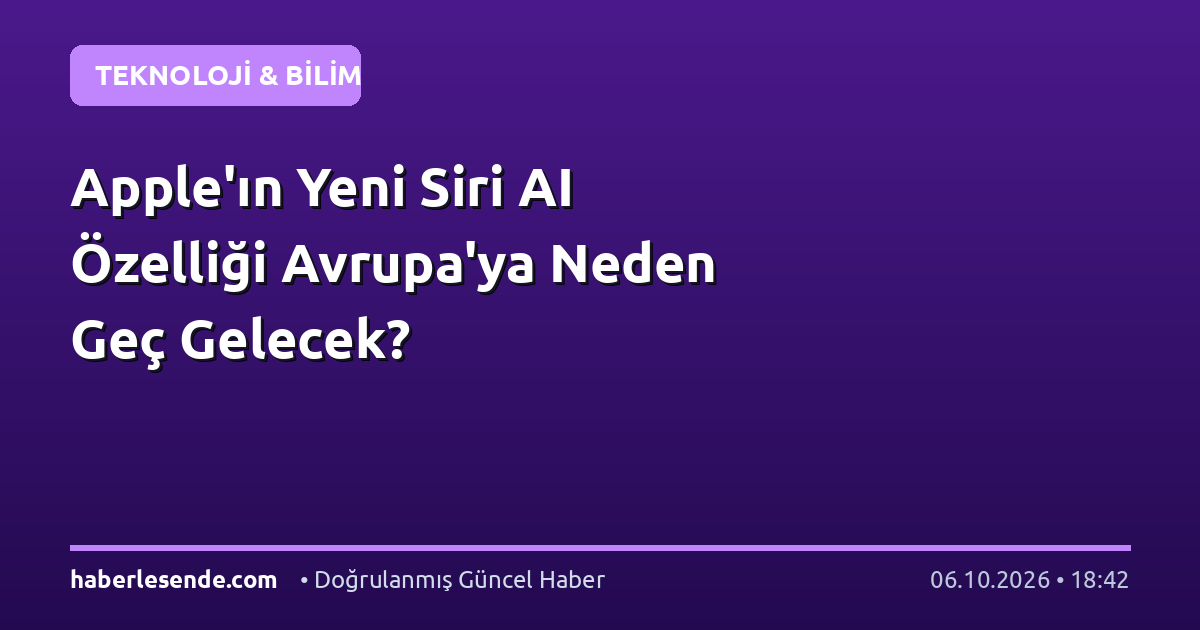 Apple'ın Yeni Siri AI Özelliği Avrupa'ya Neden Geç Gelecek?