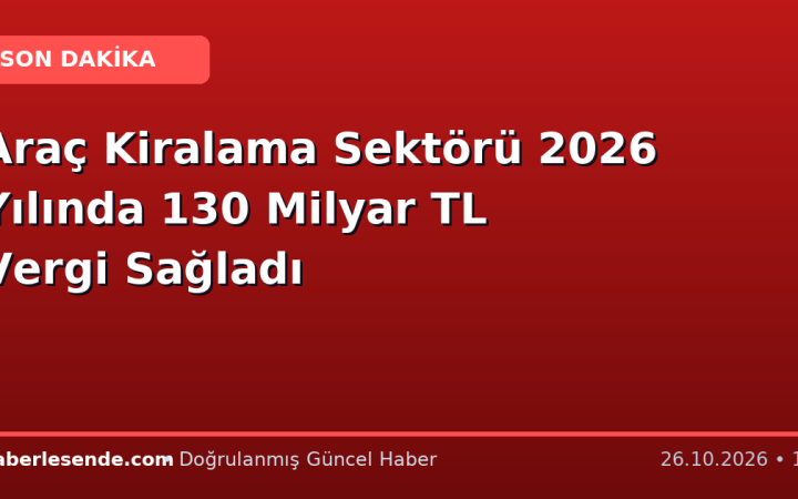 Araç Kiralama Sektörü 2026 Yılında 130 Milyar TL Vergi Sağladı