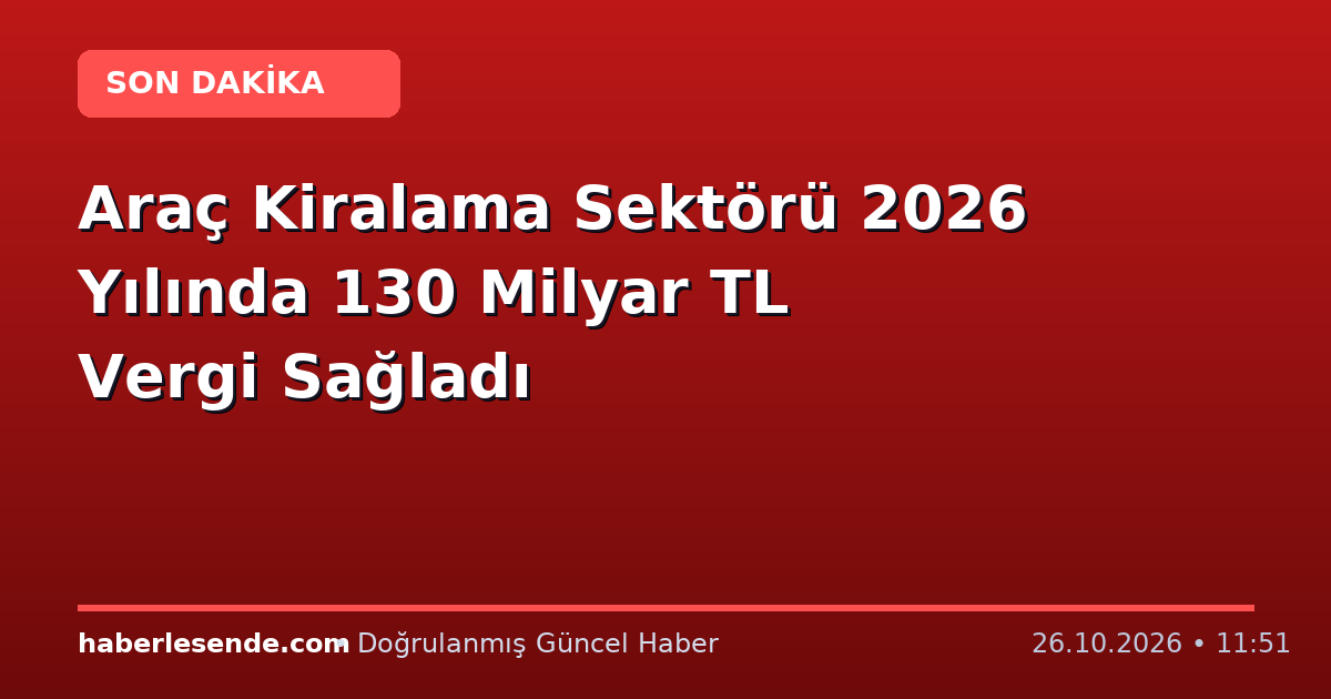 Araç Kiralama Sektörü 2026 Yılında 130 Milyar TL Vergi Sağladı