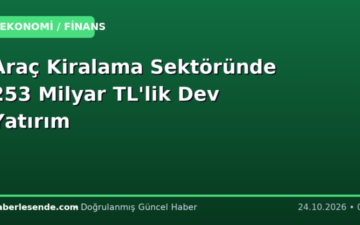 Araç Kiralama Sektöründe 253 Milyar TL'lik Dev Yatırım