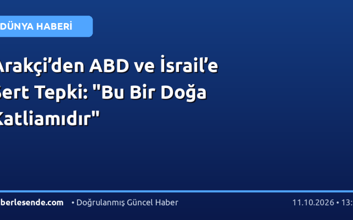 Arakçi’den ABD ve İsrail’e Sert Tepki: "Bu Bir Doğa Katliamıdır"