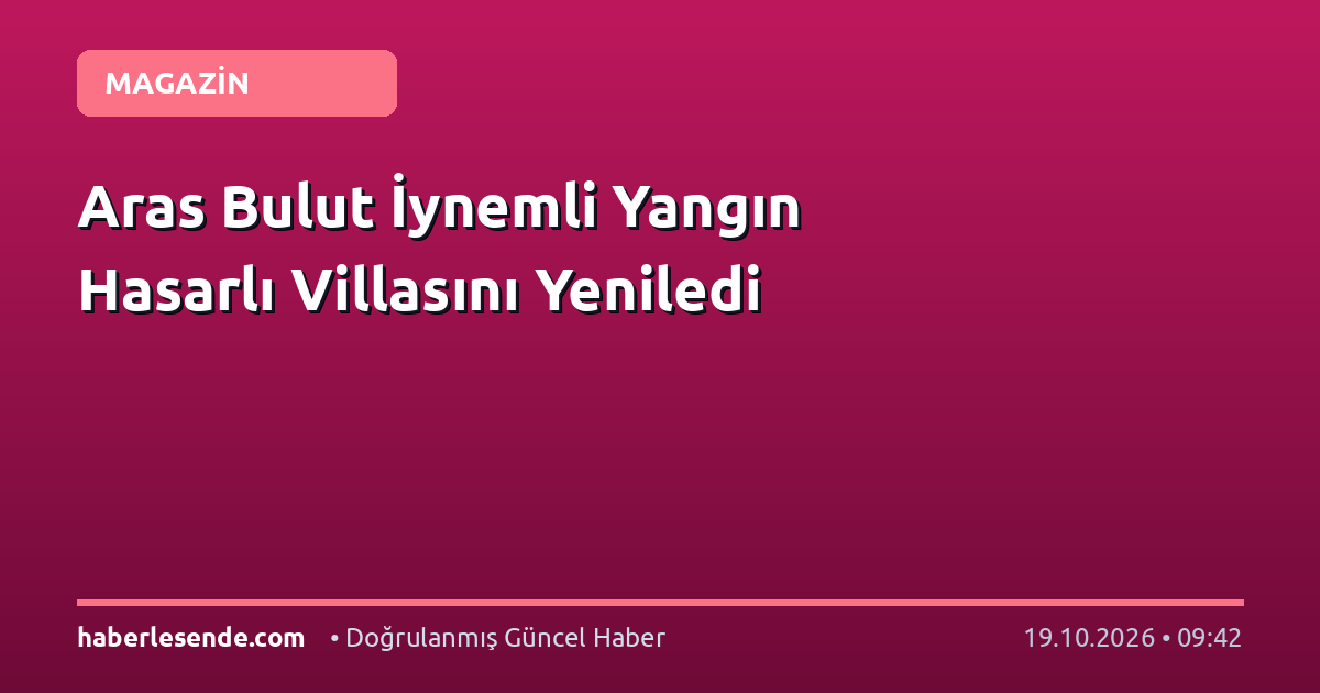 Aras Bulut İynemli Yangın Hasarlı Villasını Yeniledi
