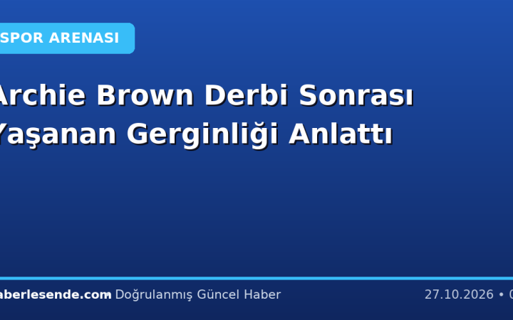 Archie Brown Derbi Sonrası Yaşanan Gerginliği Anlattı
