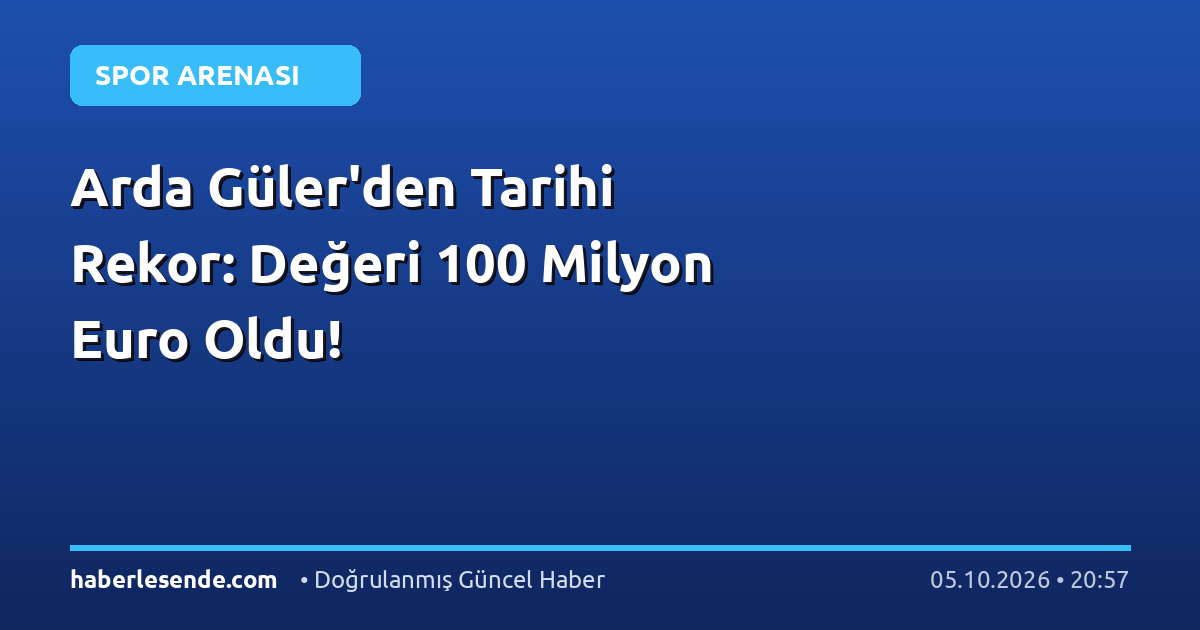 Arda Güler'den Tarihi Rekor: Değeri 100 Milyon Euro Oldu!