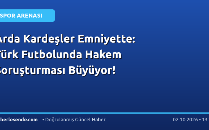 Arda Kardeşler Emniyette: Türk Futbolunda Hakem Soruşturması Büyüyor!