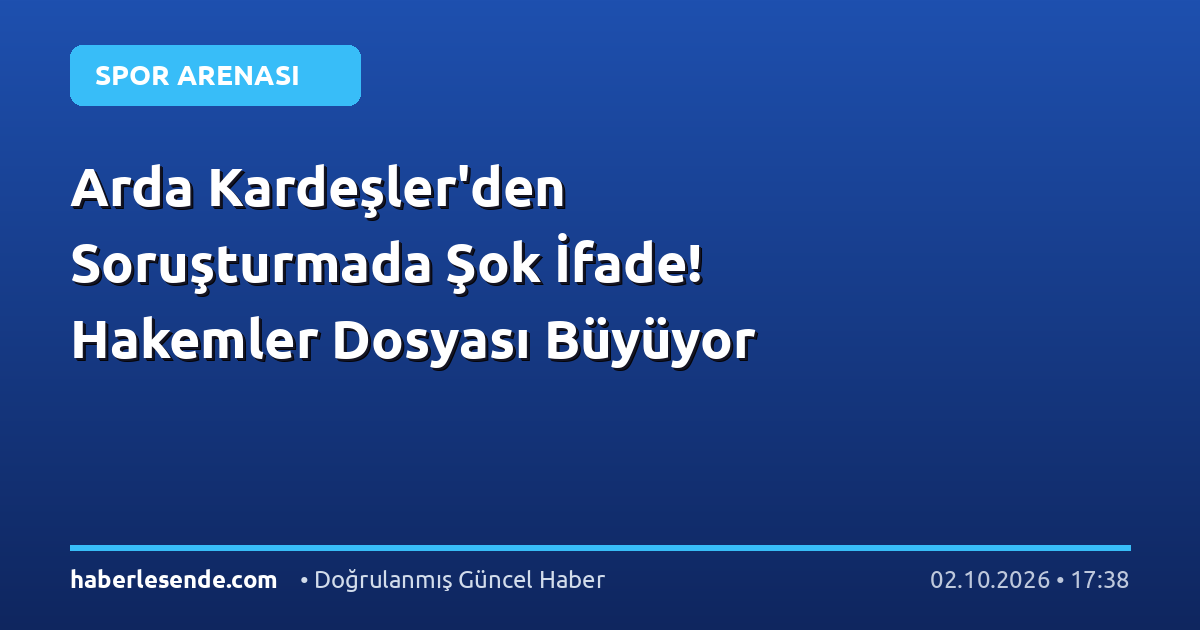 Arda Kardeşler'den Soruşturmada Şok İfade! Hakemler Dosyası Büyüyor