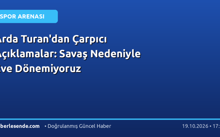 Arda Turan'dan Çarpıcı Açıklamalar: Savaş Nedeniyle Eve Dönemiyoruz