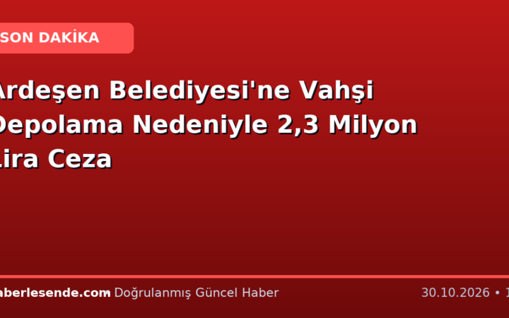 Ardeşen Belediyesi'ne Vahşi Depolama Nedeniyle 2,3 Milyon Lira Ceza