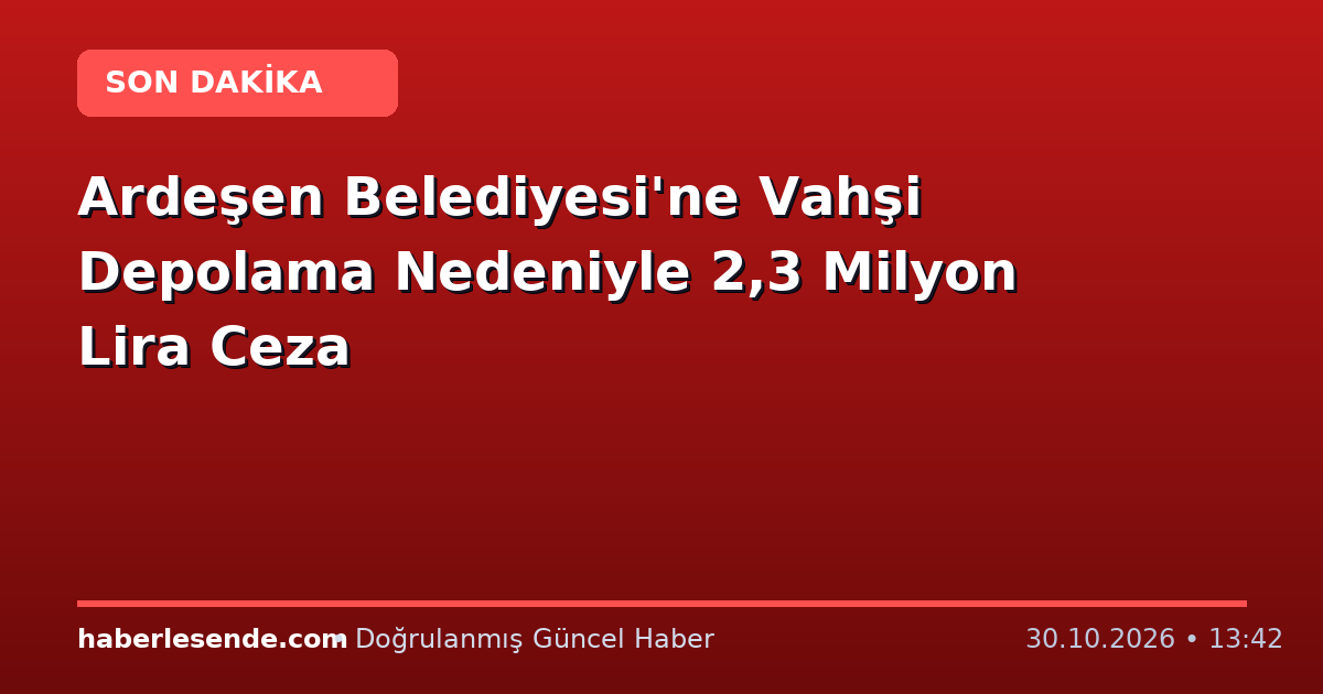 Ardeşen Belediyesi'ne Vahşi Depolama Nedeniyle 2,3 Milyon Lira Ceza