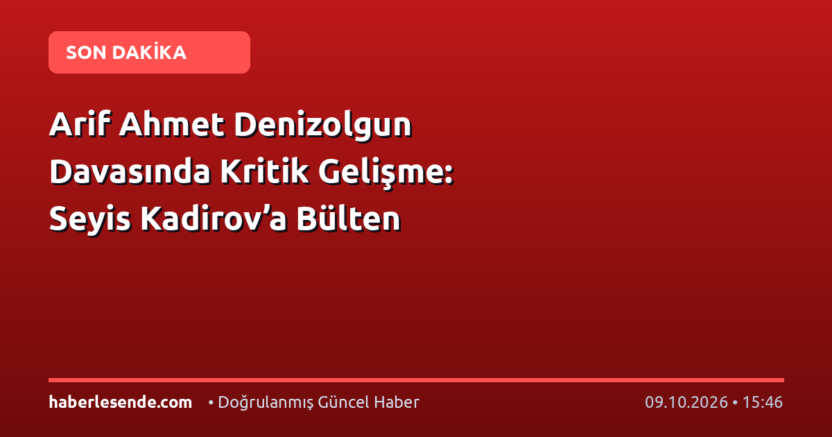 Arif Ahmet Denizolgun Davasında Kritik Gelişme: Seyis Kadirov’a Bülten