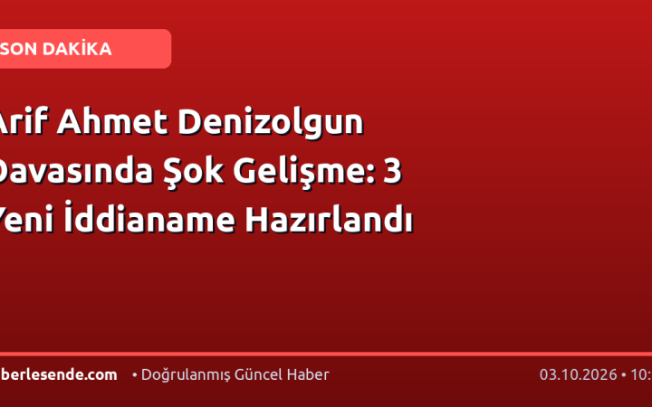 Arif Ahmet Denizolgun Davasında Şok Gelişme: 3 Yeni İddianame Hazırlandı