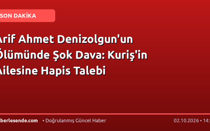 Arif Ahmet Denizolgun'un Ölümünde Şok Dava: Kuriş'in Ailesine Hapis Talebi
