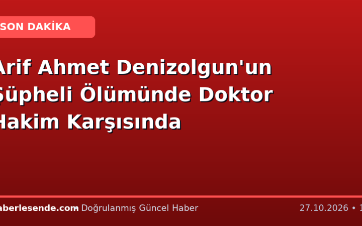 Arif Ahmet Denizolgun'un Şüpheli Ölümünde Doktor Hakim Karşısında